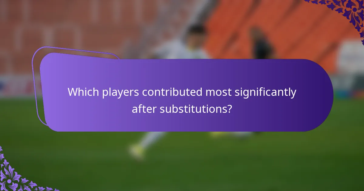 Which players contributed most significantly after substitutions?